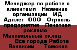 Менеджер по работе с клиентами › Название организации ­ ИД Адалет, ООО › Отрасль предприятия ­ Печатная реклама › Минимальный оклад ­ 40 000 - Все города Работа » Вакансии   . Томская обл.,Кедровый г.